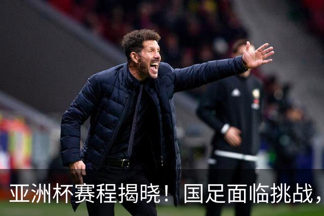 亚洲杯赛程揭晓！国足面临挑战，末轮或迎“生死战”，休整时间不足