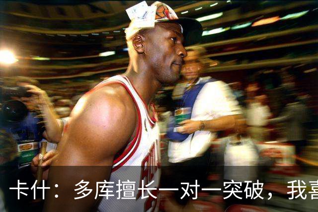 卡什：多库擅长一对一突破，我喜欢防得强硬一点