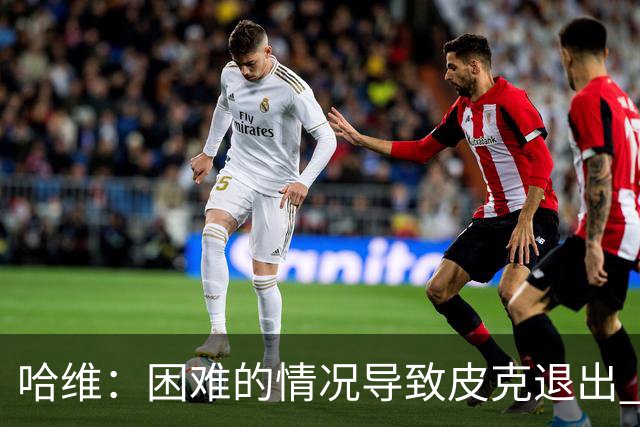 哈维：困难的情况导致皮克退出 他踢得少作用小