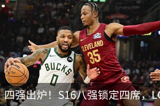 四强出炉！S16八强锁定四席，LCK三队领跑，iG扛下LPL大旗