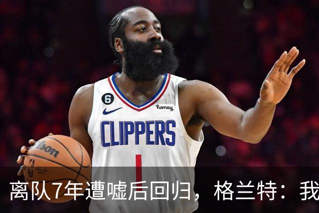 离队7年遭嘘后回归，格兰特：我成了“他们中的一个”