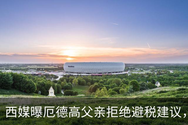 西媒曝厄德高父亲拒绝避税建议，皇马转会期间坚持在西班牙纳税